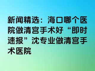 新聞精選：?？谀膫€(gè)醫(yī)院做清宮手術(shù)好“即時(shí)速報(bào)”沈?qū)I(yè)做清宮手術(shù)醫(yī)院