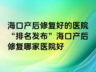 ?？诋a(chǎn)后修復(fù)好的醫(yī)院“排名發(fā)布”海口產(chǎn)后修復(fù)哪家醫(yī)院好