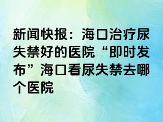 新聞快報(bào)：?？谥委熌蚴Ы玫尼t(yī)院“即時(shí)發(fā)布”?？诳茨蚴Ыツ膫€(gè)醫(yī)院