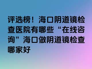 評選榜！?？陉幍犁R檢查醫(yī)院有哪些“在線咨詢”海口做陰道鏡檢查哪家好