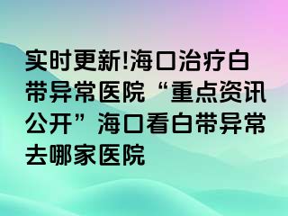 實(shí)時更新!?？谥委煱讕М惓ａt(yī)院“重點(diǎn)資訊公開”?？诳窗讕М惓Ｈツ募裔t(yī)院