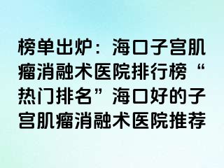 榜單出爐：?？谧訉m肌瘤消融術(shù)醫(yī)院排行榜“熱門排名”?？诤玫淖訉m肌瘤消融術(shù)醫(yī)院推薦