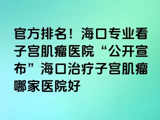 官方排名！海口專業(yè)看子宮肌瘤醫(yī)院“公開宣布”?？谥委熥訉m肌瘤哪家醫(yī)院好