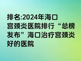 排名:2024年海口宮頸炎醫(yī)院排行“總榜發(fā)布”?？谥委煂m頸炎好的醫(yī)院