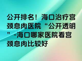 公開排名！?？谥委煂m頸息肉醫(yī)院“公開透明”-?？谀募裔t(yī)院看宮頸息肉比較好