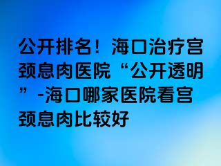 公開排名！?？谥委煂m頸息肉醫(yī)院“公開透明”-?？谀募裔t(yī)院看宮頸息肉比較好