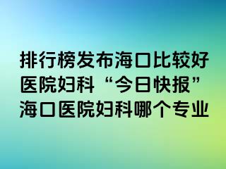 排行榜發(fā)布?？诒容^好醫(yī)院婦科“今日快報(bào)”?？卺t(yī)院婦科哪個(gè)專業(yè)