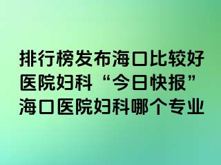 排行榜發(fā)布海口比較好醫(yī)院婦科“今日快報(bào)”?？卺t(yī)院婦科哪個(gè)專業(yè)