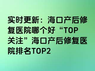 實(shí)時更新：?？诋a(chǎn)后修復(fù)醫(yī)院哪個好“TOP關(guān)注”海口產(chǎn)后修復(fù)醫(yī)院排名TOP2