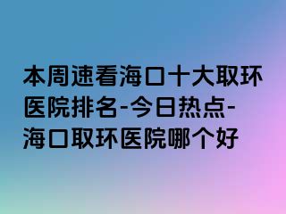 本周速看海口十大取環(huán)醫(yī)院排名-今日熱點-?？谌…h(huán)醫(yī)院哪個好