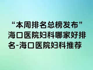 “本周排名總榜發(fā)布”?？卺t(yī)院婦科哪家好排名-海口醫(yī)院婦科推薦