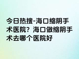 今日熱搜-?？诳s陰手術醫(yī)院？?？谧隹s陰手術去哪個醫(yī)院好