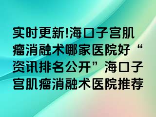 實(shí)時(shí)更新!?？谧訉m肌瘤消融術(shù)哪家醫(yī)院好“資訊排名公開”海口子宮肌瘤消融術(shù)醫(yī)院推薦