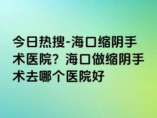 今日熱搜-?？诳s陰手術(shù)醫(yī)院？?？谧隹s陰手術(shù)去哪個醫(yī)院好