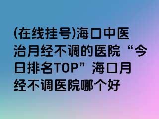 (在線掛號)海口中醫(yī)治月經(jīng)不調(diào)的醫(yī)院“今日排名TOP”?？谠陆?jīng)不調(diào)醫(yī)院哪個好