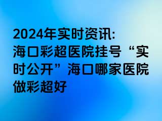 2024年實時資訊:?？诓食t(yī)院掛號“實時公開”?？谀募裔t(yī)院做彩超好