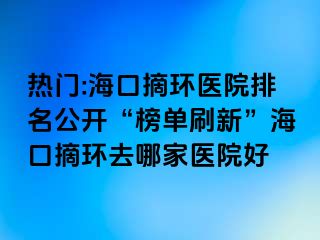 熱門:?？谡h(huán)醫(yī)院排名公開“榜單刷新”?？谡h(huán)去哪家醫(yī)院好