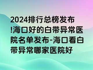 2024排行總榜發(fā)布!?？诤玫陌讕М惓ａt(yī)院名單發(fā)布-?？诳窗讕М惓Ｄ募裔t(yī)院好