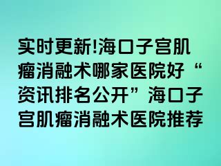 實時更新!?？谧訉m肌瘤消融術(shù)哪家醫(yī)院好“資訊排名公開”海口子宮肌瘤消融術(shù)醫(yī)院推薦