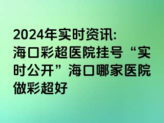 2024年實時資訊:?？诓食t(yī)院掛號“實時公開”?？谀募裔t(yī)院做彩超好