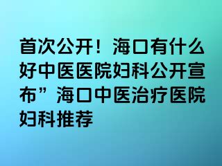 首次公開！?？谟惺裁春弥嗅t(yī)醫(yī)院婦科公開宣布”?？谥嗅t(yī)治療醫(yī)院婦科推薦