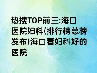 熱搜TOP前三:?？卺t(yī)院婦科(排行榜總榜發(fā)布)?？诳磱D科好的醫(yī)院