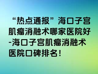 “熱點通報”海口子宮肌瘤消融術(shù)哪家醫(yī)院好-?？谧訉m肌瘤消融術(shù)醫(yī)院口碑排名！