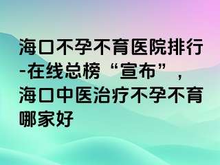 ?？诓辉胁挥t(yī)院排行-在線總榜“宣布”，?？谥嗅t(yī)治療不孕不育哪家好