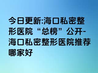 今日更新:海口私密整形醫(yī)院“總榜”公開-?？谒矫苷吾t(yī)院推薦哪家好