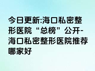 今日更新:海口私密整形醫(yī)院“總榜”公開-?？谒矫苷吾t(yī)院推薦哪家好