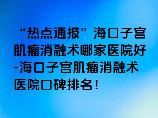 “熱點通報”海口子宮肌瘤消融術(shù)哪家醫(yī)院好-?？谧訉m肌瘤消融術(shù)醫(yī)院口碑排名！