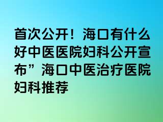 首次公開！?？谟惺裁春弥嗅t(yī)醫(yī)院婦科公開宣布”海口中醫(yī)治療醫(yī)院婦科推薦