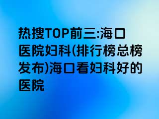 熱搜TOP前三:?？卺t(yī)院婦科(排行榜總榜發(fā)布)?？诳磱D科好的醫(yī)院