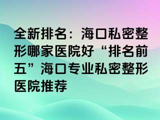 全新排名：?？谒矫苷文募裔t(yī)院好“排名前五”?？趯I(yè)私密整形醫(yī)院推薦