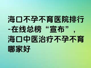 ?？诓辉胁挥t(yī)院排行-在線總榜“宣布”，?？谥嗅t(yī)治療不孕不育哪家好