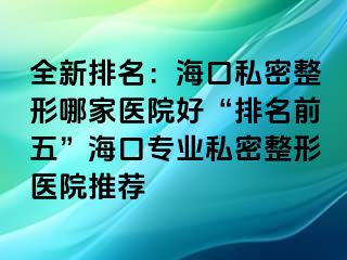 全新排名：?？谒矫苷文募裔t(yī)院好“排名前五”?？趯I(yè)私密整形醫(yī)院推薦