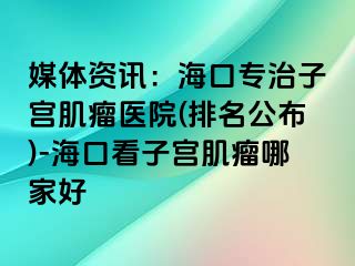 媒體資訊：?？趯Ｖ巫訉m肌瘤醫(yī)院(排名公布)-?？诳醋訉m肌瘤哪家好