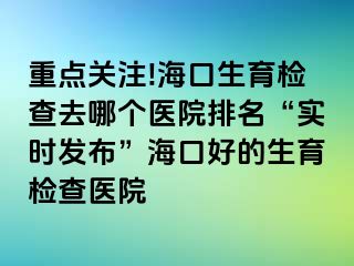 重點關(guān)注!?？谏龣z查去哪個醫(yī)院排名“實時發(fā)布”?？诤玫纳龣z查醫(yī)院