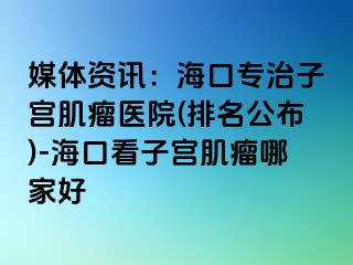 媒體資訊：?？趯Ｖ巫訉m肌瘤醫(yī)院(排名公布)-海口看子宮肌瘤哪家好