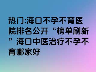 熱門:海口不孕不育醫(yī)院排名公開“榜單刷新”?？谥嗅t(yī)治療不孕不育哪家好