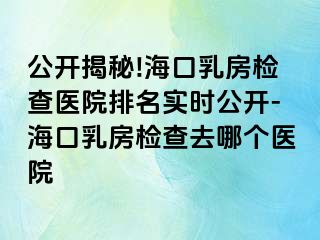 公開揭秘!?？谌榉繖z查醫(yī)院排名實(shí)時(shí)公開-海口乳房檢查去哪個(gè)醫(yī)院