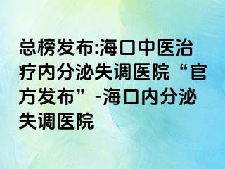 總榜發(fā)布:?？谥嗅t(yī)治療內(nèi)分泌失調(diào)醫(yī)院“官方發(fā)布”-海口內(nèi)分泌失調(diào)醫(yī)院