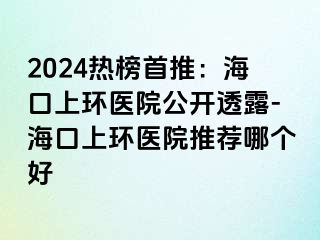 2024熱榜首推：?？谏檄h(huán)醫(yī)院公開透露-?？谏檄h(huán)醫(yī)院推薦哪個好