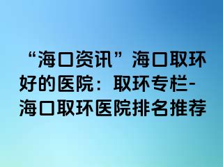 “?？谫Y訊”?？谌…h(huán)好的醫(yī)院：取環(huán)專欄-?？谌…h(huán)醫(yī)院排名推薦