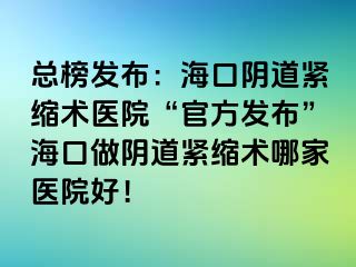 總榜發(fā)布：?？陉幍谰o縮術(shù)醫(yī)院“官方發(fā)布”海口做陰道緊縮術(shù)哪家醫(yī)院好！