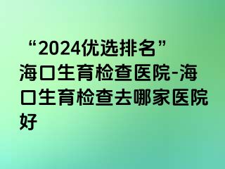 “2024優(yōu)選排名”?？谏龣z查醫(yī)院-?？谏龣z查去哪家醫(yī)院好