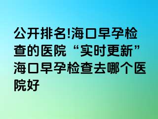 公開(kāi)排名!海口早孕檢查的醫(yī)院“實(shí)時(shí)更新”?？谠缭袡z查去哪個(gè)醫(yī)院好