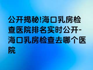 公開揭秘!海口乳房檢查醫(yī)院排名實(shí)時(shí)公開-?？谌榉繖z查去哪個(gè)醫(yī)院