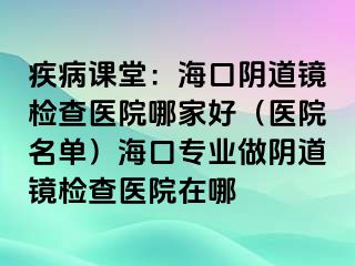 疾病課堂：海口陰道鏡檢查醫(yī)院哪家好（醫(yī)院名單）?？趯I(yè)做陰道鏡檢查醫(yī)院在哪