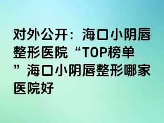 對外公開：?？谛￡幋秸吾t(yī)院“TOP榜單”海口小陰唇整形哪家醫(yī)院好